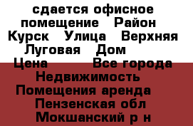 сдается офисное помещение › Район ­ Курск › Улица ­ Верхняя Луговая › Дом ­ 13 › Цена ­ 400 - Все города Недвижимость » Помещения аренда   . Пензенская обл.,Мокшанский р-н